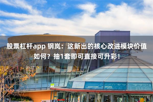 股票杠杆app 钢岚：这新出的核心改进模块价值如何？抽1套即可直接可升彩！