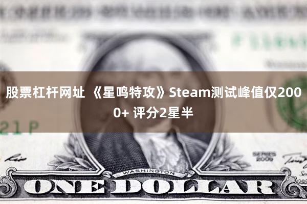 股票杠杆网址 《星鸣特攻》Steam测试峰值仅2000+ 评分2星半