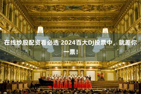 在线炒股配资看必选 2024百大DJ投票中，就差你一票！