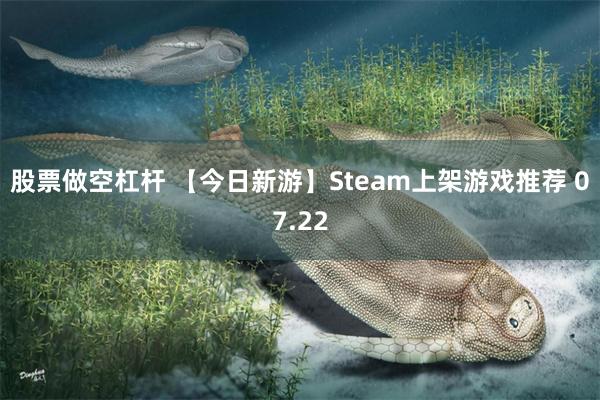 股票做空杠杆 【今日新游】Steam上架游戏推荐 07.22