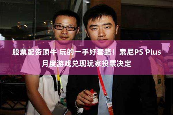 股票配资顶牛 玩的一手好套路！索尼PS Plus月度游戏兑现玩家投票决定