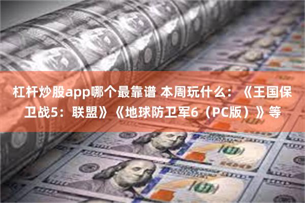 杠杆炒股app哪个最靠谱 本周玩什么：《王国保卫战5：联盟》《地球防卫军6（PC版）》等