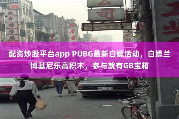 配资炒股平台app PUBG最新白嫖活动，白嫖兰博基尼乐高积木，参与就有GB宝箱