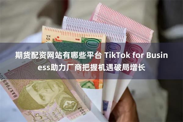 期货配资网站有哪些平台 TikTok for Business助力厂商把握机遇破局增长