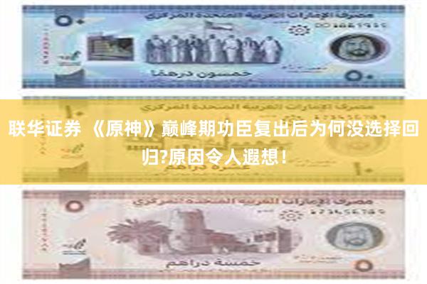 联华证券 《原神》巅峰期功臣复出后为何没选择回归?原因令人遐想！