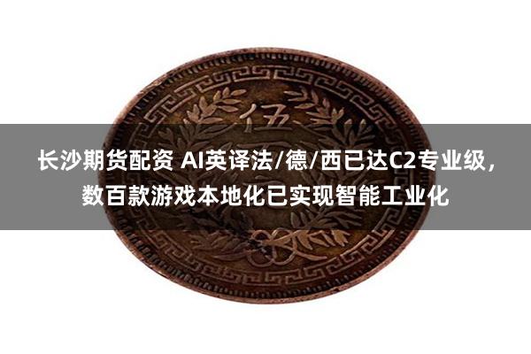 长沙期货配资 AI英译法/德/西已达C2专业级，数百款游戏本地化已实现智能工业化