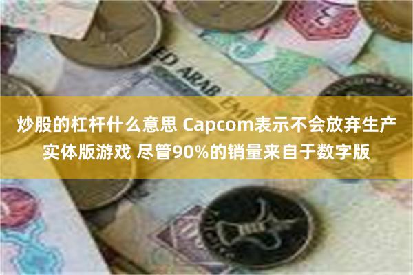 炒股的杠杆什么意思 Capcom表示不会放弃生产实体版游戏 尽管90%的销量来自于数字版