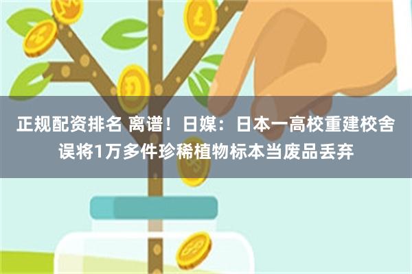 正规配资排名 离谱！日媒：日本一高校重建校舍误将1万多件珍稀植物标本当废品丢弃