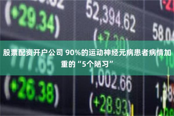 股票配资开户公司 90%的运动神经元病患者病情加重的“5个陋习”