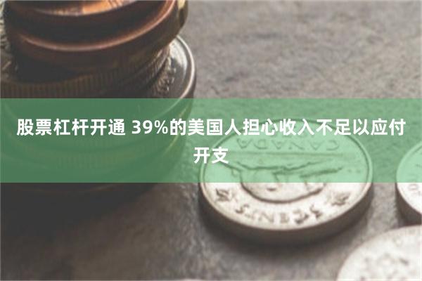 股票杠杆开通 39%的美国人担心收入不足以应付开支