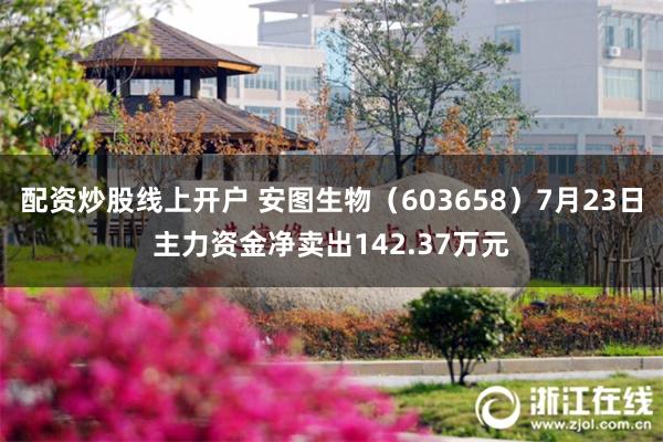 配资炒股线上开户 安图生物（603658）7月23日主力资金净卖出142.37万元