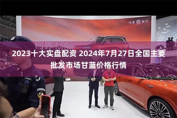 2023十大实盘配资 2024年7月27日全国主要批发市场甘蓝价格行情