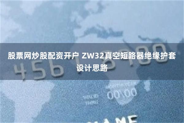 股票网炒股配资开户 ZW32真空短路器绝缘护套设计思路