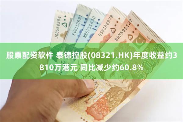 股票配资软件 泰锦控股(08321.HK)年度收益约3810万港元 同比减少约60.8%