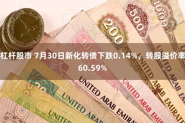 杠杆股市 7月30日新化转债下跌0.14%，转股溢价率60.59%