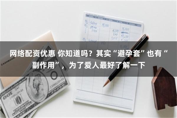 网络配资优惠 你知道吗？其实“避孕套”也有“副作用”，为了爱人最好了解一下