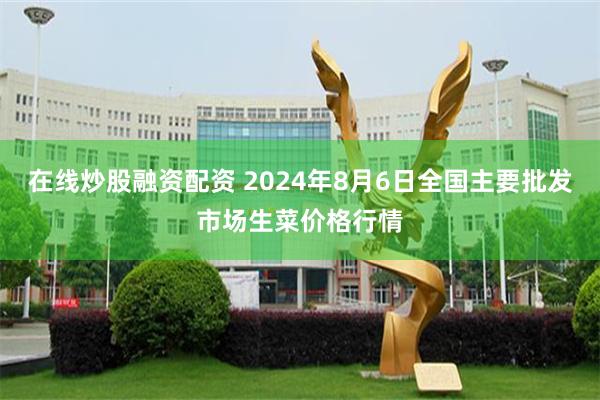 在线炒股融资配资 2024年8月6日全国主要批发市场生菜价格行情