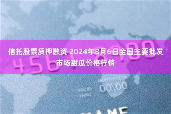 信托股票质押融资 2024年8月6日全国主要批发市场甜瓜价格行情