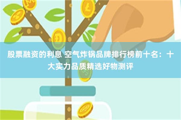 股票融资的利息 空气炸锅品牌排行榜前十名：十大实力品质精选好物测评