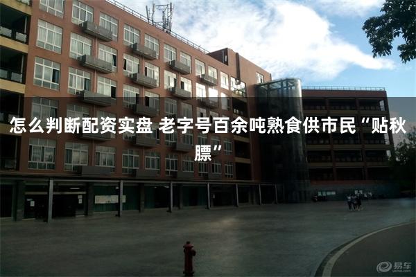 怎么判断配资实盘 老字号百余吨熟食供市民“贴秋膘”