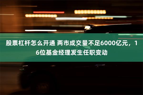 股票杠杆怎么开通 两市成交量不足6000亿元，16位基金经理发生任职变动