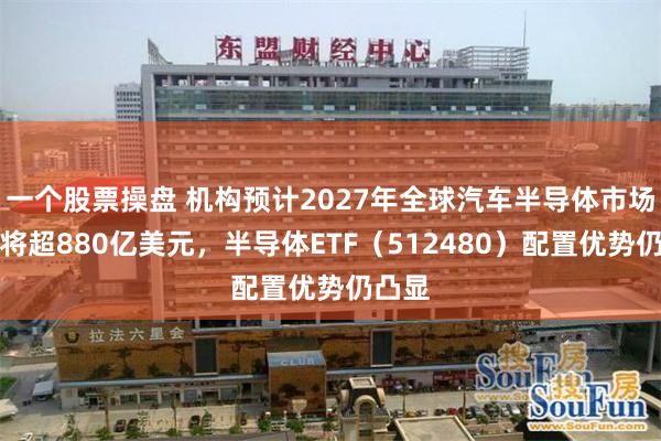 一个股票操盘 机构预计2027年全球汽车半导体市场规模将超880亿美元，半导体ETF（512480）配置优势仍凸显