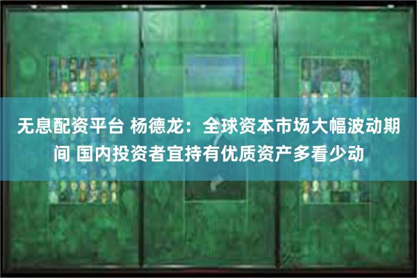 无息配资平台 杨德龙：全球资本市场大幅波动期间 国内投资者宜持有优质资产多看少动