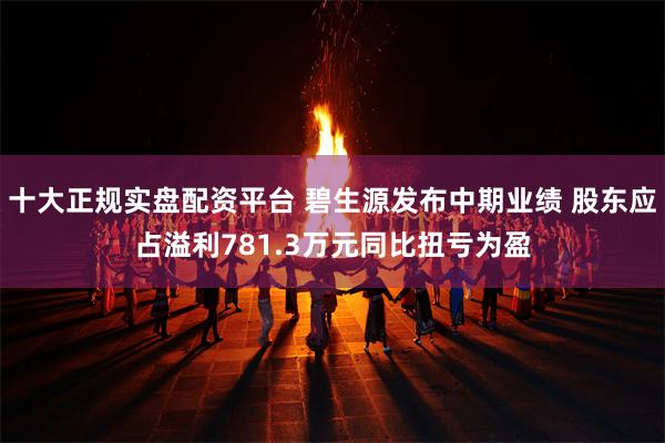 十大正规实盘配资平台 碧生源发布中期业绩 股东应占溢利781.3万元同比扭亏为盈