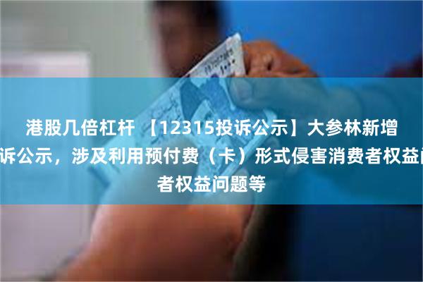 港股几倍杠杆 【12315投诉公示】大参林新增5件投诉公示，涉及利用预付费（卡）形式侵害消费者权益问题等