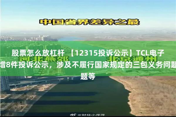 股票怎么放杠杆 【12315投诉公示】TCL电子新增8件投诉公示，涉及不履行国家规定的三包义务问题等