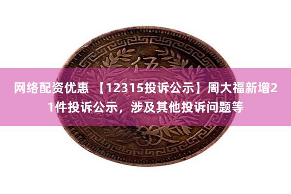 网络配资优惠 【12315投诉公示】周大福新增21件投诉公示，涉及其他投诉问题等