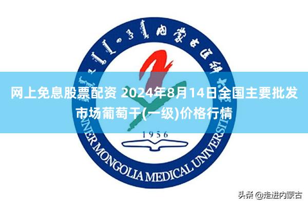 网上免息股票配资 2024年8月14日全国主要批发市场葡萄干(一级)价格行情