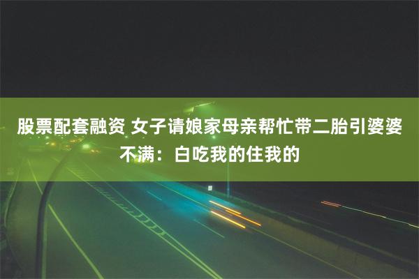 股票配套融资 女子请娘家母亲帮忙带二胎引婆婆不满：白吃我的住我的