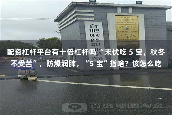 配资杠杆平台有十倍杠杆吗 “末伏吃 5 宝，秋冬不受苦”，防燥润肺，“5 宝”指啥？该怎么吃