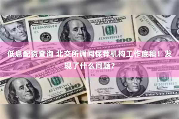 低息配资查询 北交所调阅保荐机构工作底稿！发现了什么问题？