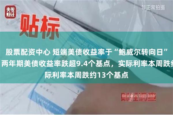 股票配资中心 短端美债收益率于“鲍威尔转向日”跌幅突出，两年期美债收益率跌超9.4个基点，实际利率本周跌约13个基点