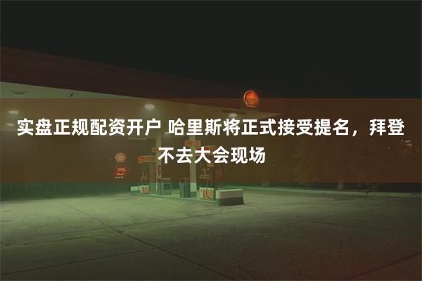 实盘正规配资开户 哈里斯将正式接受提名，拜登不去大会现场