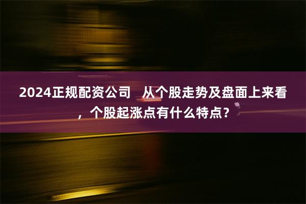 2024正规配资公司   从个股走势及盘面上来看，个股起涨点有什么特点？