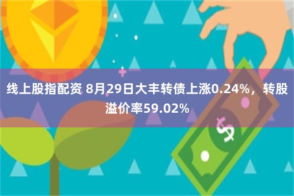 线上股指配资 8月29日大丰转债上涨0.24%，转股溢价率59.02%