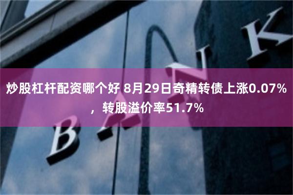 炒股杠杆配资哪个好 8月29日奇精转债上涨0.07%，转股溢价率51.7%