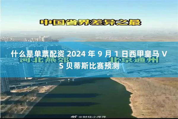 什么是单票配资 2024 年 9 月 1 日西甲皇马 VS 贝蒂斯比赛预测