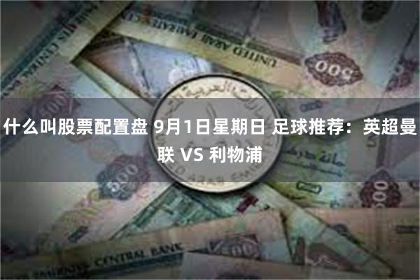 什么叫股票配置盘 9月1日星期日 足球推荐：英超曼联 VS 利物浦