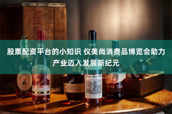 股票配资平台的小知识 仪美尚消费品博览会助力产业迈入发展新纪元