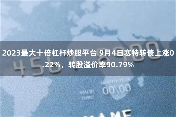 2023最大十倍杠杆炒股平台 9月4日赛特转债上涨0.22%，转股溢价率90.79%