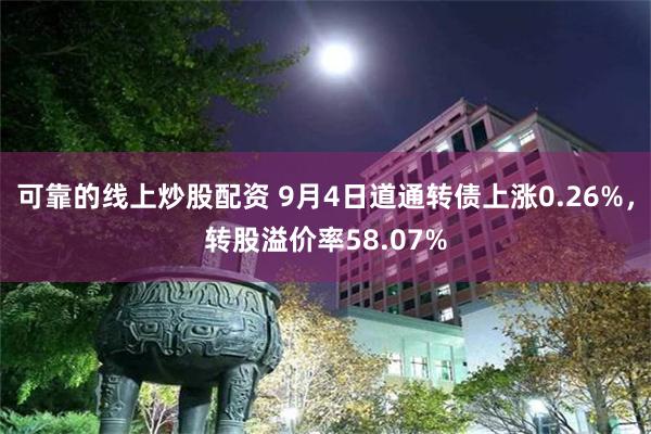 可靠的线上炒股配资 9月4日道通转债上涨0.26%，转股溢价率58.07%