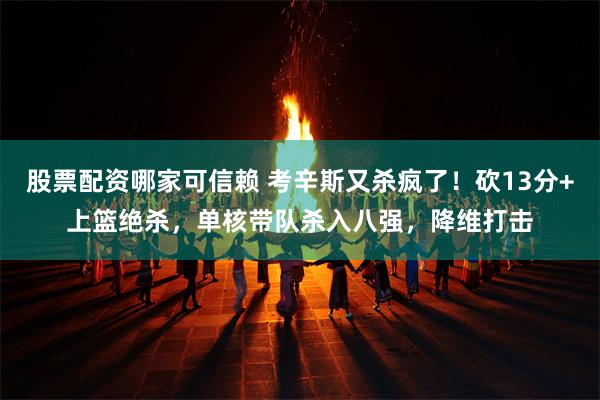 股票配资哪家可信赖 考辛斯又杀疯了！砍13分+上篮绝杀，单核带队杀入八强，降维打击