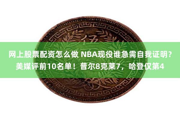 网上股票配资怎么做 NBA现役谁急需自我证明？美媒评前10名单！普尔8克莱7，哈登仅第4