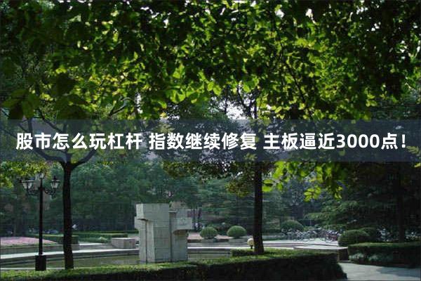 股市怎么玩杠杆 指数继续修复 主板逼近3000点！