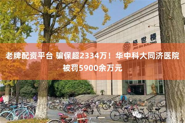 老牌配资平台 骗保超2334万！华中科大同济医院被罚5900余万元