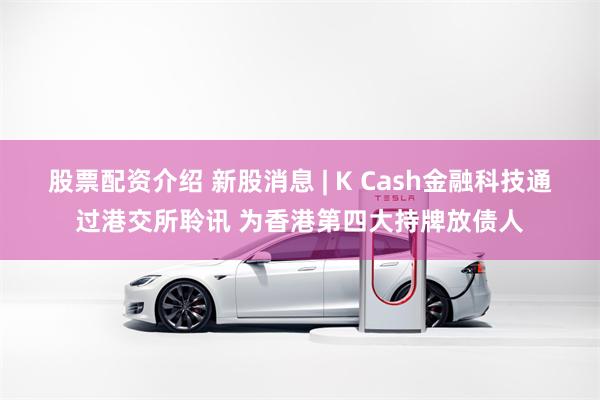 股票配资介绍 新股消息 | K Cash金融科技通过港交所聆讯 为香港第四大持牌放债人